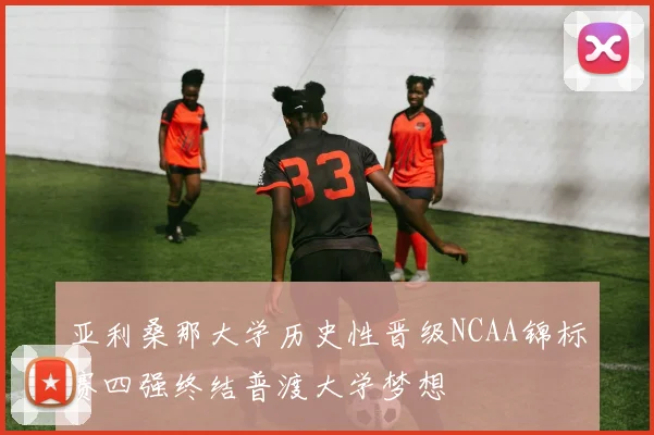 亚利桑那大学历史性晋级NCAA锦标赛四强终结普渡大学梦想