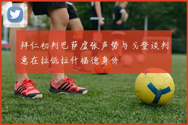 拜仁初判巴萨虚张声势与戈登谈判意在拉低拉什福德身价