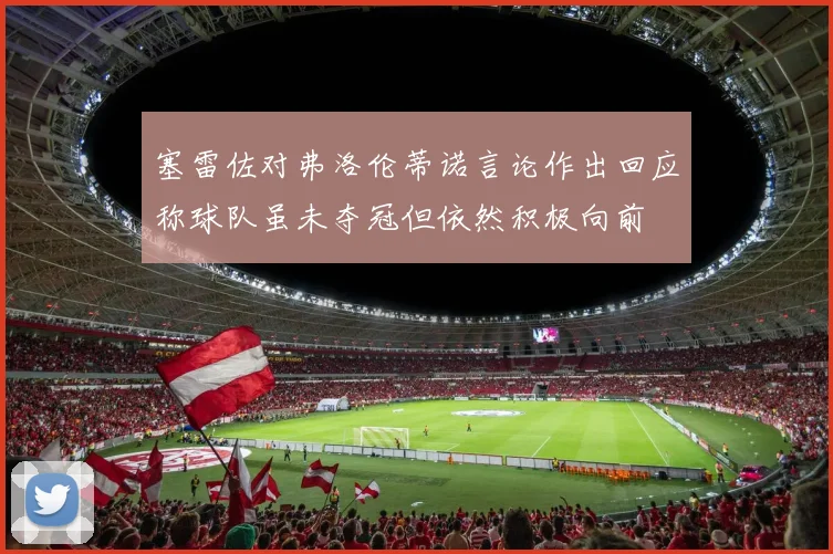 塞雷佐对弗洛伦蒂诺言论作出回应称球队虽未夺冠但依然积极向前