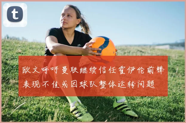 欧文呼吁曼联继续信任霍伊伦前锋表现不佳或因球队整体运转问题