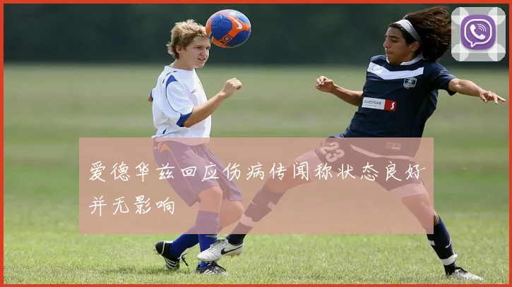 爱德华兹回应伤病传闻称状态良好并无影响