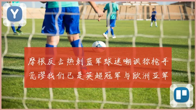 摩根反击热刺蓝军球迷嘲讽称枪手荒谬我们已是英超冠军与欧洲亚军