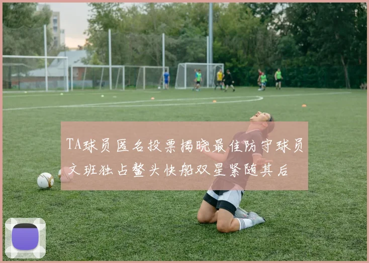 TA球员匿名投票揭晓最佳防守球员文班独占鳌头快船双星紧随其后
