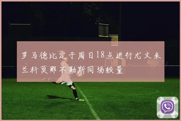 罗马德比定于周日18点进行尤文米兰科莫那不勒斯同场较量