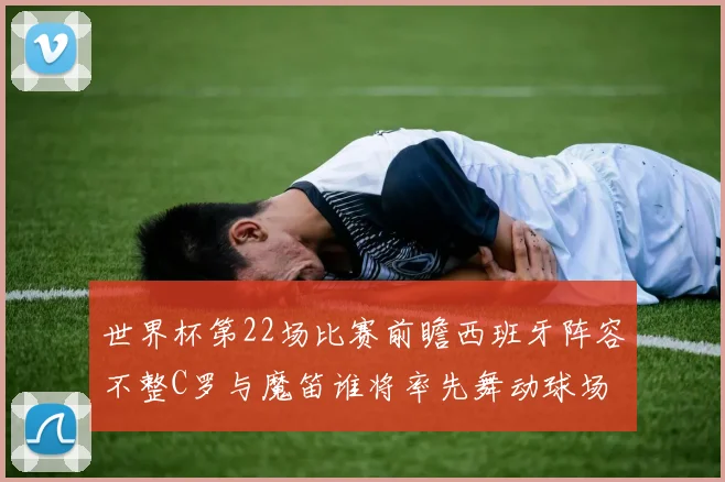 世界杯第22场比赛前瞻西班牙阵容不整C罗与魔笛谁将率先舞动球场