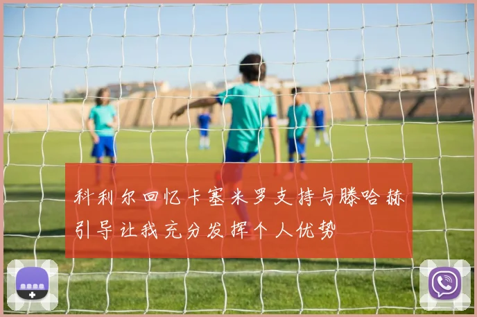 科利尔回忆卡塞米罗支持与滕哈赫引导让我充分发挥个人优势