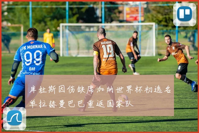 库杜斯因伤缺席加纳世界杯初选名单拉赫曼巴巴重返国家队