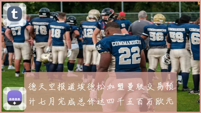德天空报道埃德松加盟曼联交易预计七月完成总价达四千五百万欧元