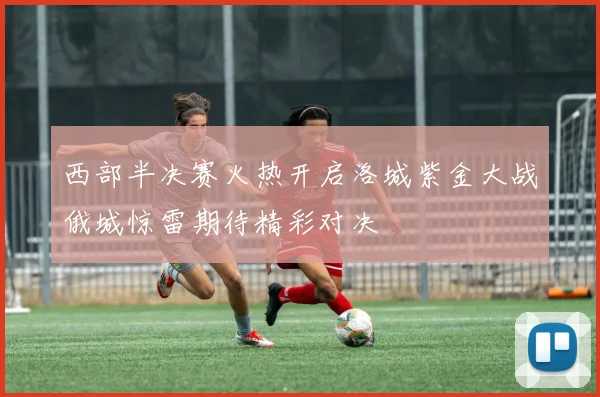 西部半决赛火热开启洛城紫金大战俄城惊雷期待精彩对决