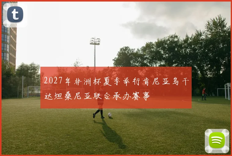 2027年非洲杯夏季举行肯尼亚乌干达坦桑尼亚联合承办赛事