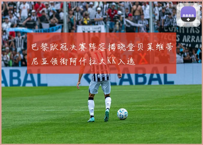 巴黎欧冠决赛阵容揭晓登贝莱维蒂尼亚领衔阿什拉夫KK入选