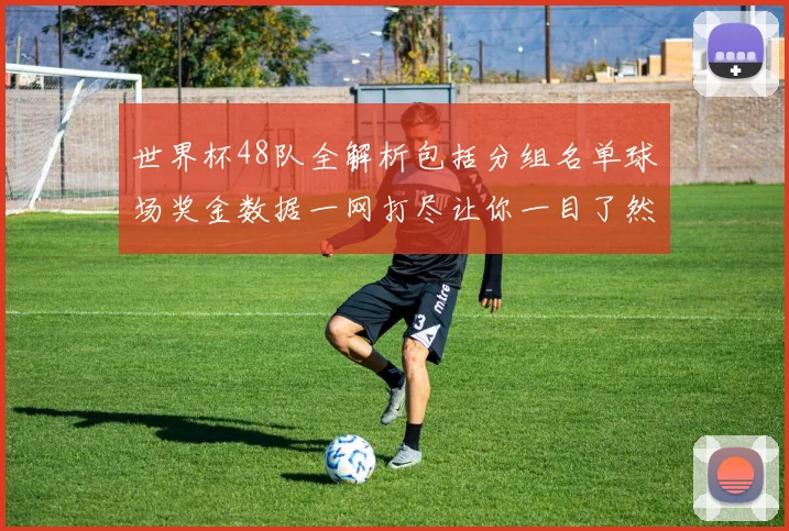 世界杯48队全解析包括分组名单球场奖金数据一网打尽让你一目了然