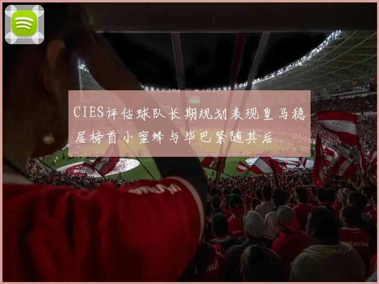 CIES评估球队长期规划表现皇马稳居榜首小蜜蜂与毕巴紧随其后
