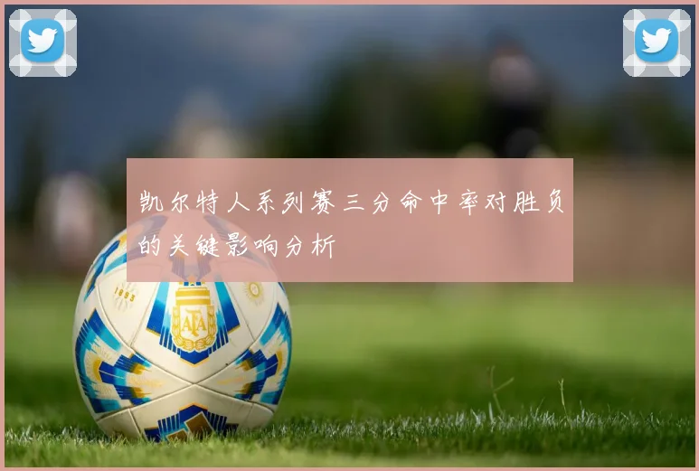 凯尔特人系列赛三分命中率对胜负的关键影响分析