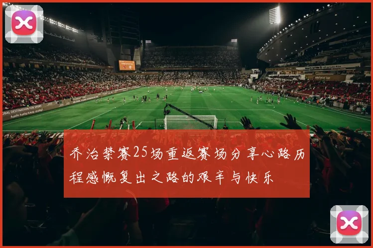 乔治禁赛25场重返赛场分享心路历程感慨复出之路的艰辛与快乐