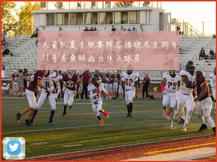 火箭队夏季联赛阵容揭晓尼克斯与31号秀桑顿成为焦点球员