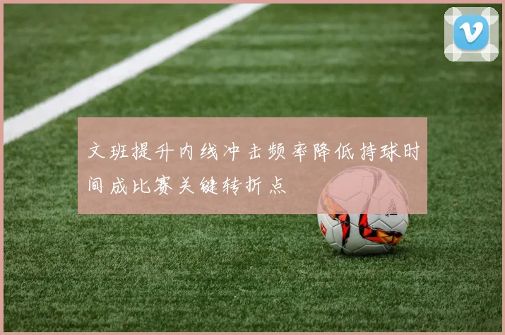 文班提升内线冲击频率降低持球时间成比赛关键转折点