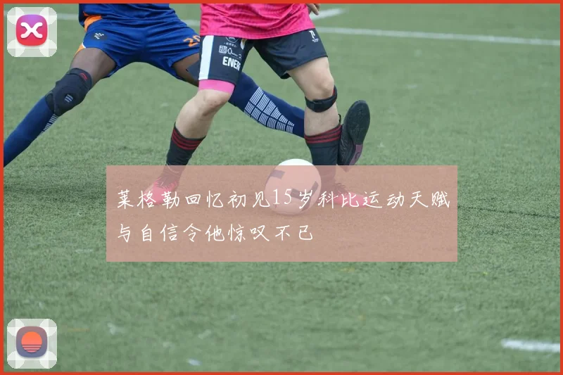莱格勒回忆初见15岁科比运动天赋与自信令他惊叹不已